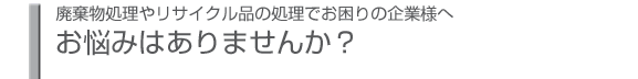 廃棄物処理やリサイクル品の処理でお悩みはございませんか？