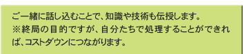 ご一緒に話し込むことで、知識や技術も伝授します。