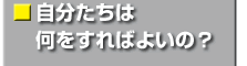自分たちは何をすればよいの？