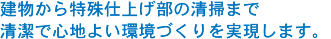 建物から特殊仕上げ部の清掃まで清潔で心地よい環境づくりを実現します。