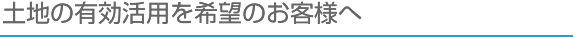 土地の有効活用を希望のお客様へ