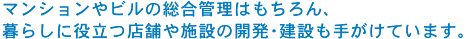 マンションやビルの総合管理はもちろん、暮らしに役立つ店舗や施設の開発・建設も手がけています。